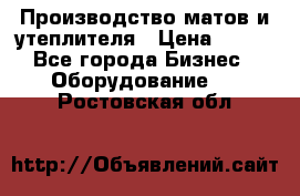 	Производство матов и утеплителя › Цена ­ 100 - Все города Бизнес » Оборудование   . Ростовская обл.